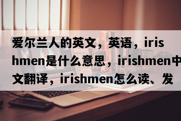 愛(ài)爾蘭人的英文，英語(yǔ)，Irishmen是什么意思，Irishmen中文翻譯，Irishmen怎么讀、發(fā)音、用法及例句