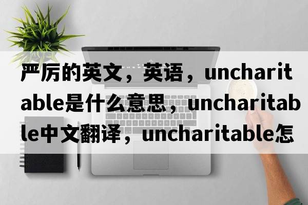 嚴厲的英文，英語(yǔ)，uncharitable是什么意思，uncharitable中文翻譯，uncharitable怎么讀、發(fā)音、用法及例句