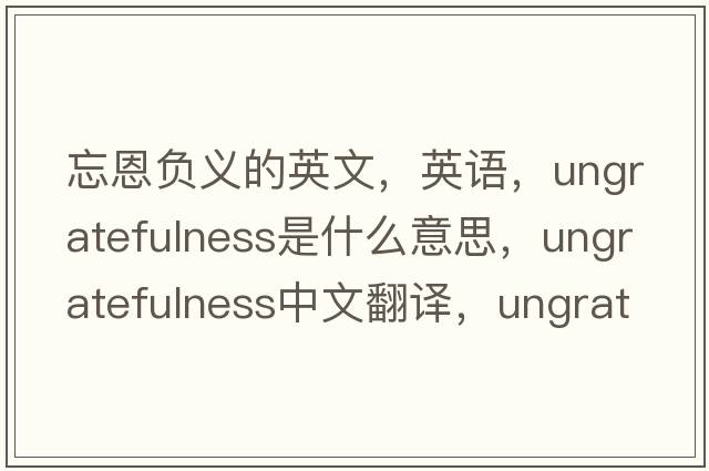 忘恩負義的英文，英語(yǔ)，ungratefulness是什么意思，ungratefulness中文翻譯，ungratefulness怎么讀、發(fā)音、用法及例句