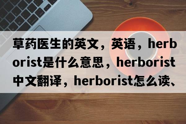 草藥醫生的英文，英語(yǔ)，herborist是什么意思，herborist中文翻譯，herborist怎么讀、發(fā)音、用法及例句