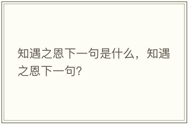 知遇之恩下一句是什么，知遇之恩下一句？