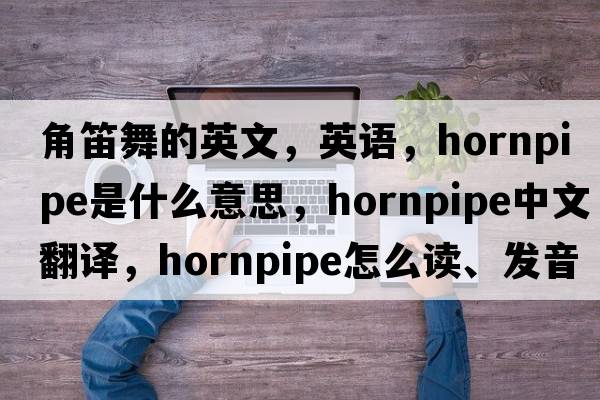 角笛舞的英文，英語(yǔ)，hornpipe是什么意思，hornpipe中文翻譯，hornpipe怎么讀、發(fā)音、用法及例句