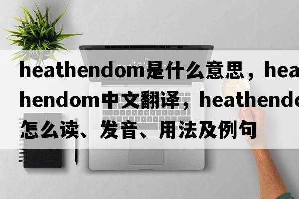 heathendom是什么意思，heathendom中文翻譯，heathendom怎么讀、發(fā)音、用法及例句