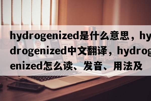 hydrogenized是什么意思，hydrogenized中文翻譯，hydrogenized怎么讀、發(fā)音、用法及例句