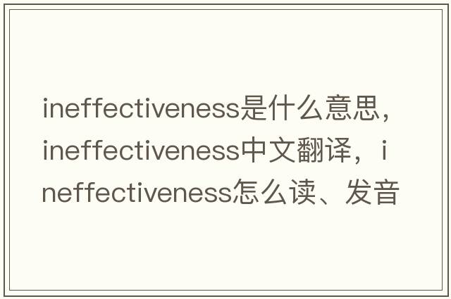 ineffectiveness是什么意思，ineffectiveness中文翻譯，ineffectiveness怎么讀、發(fā)音、用法及例句