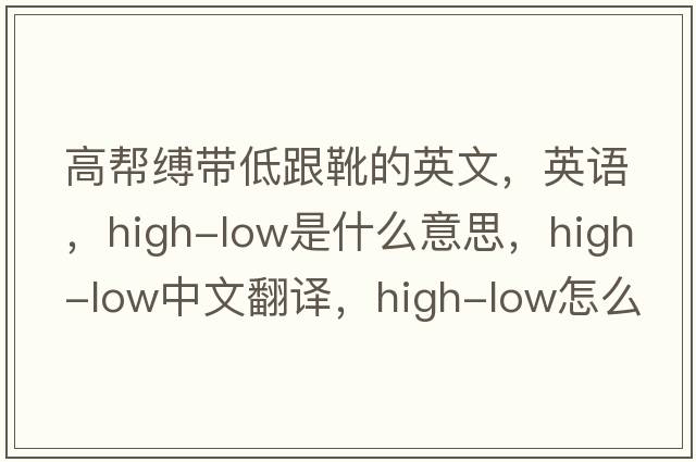 高幫縛帶低跟靴的英文，英語(yǔ)，high-low是什么意思，high-low中文翻譯，high-low怎么讀、發(fā)音、用法及例句