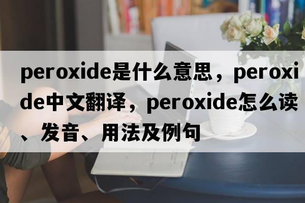 peroxide是什么意思，peroxide中文翻譯，peroxide怎么讀、發(fā)音、用法及例句