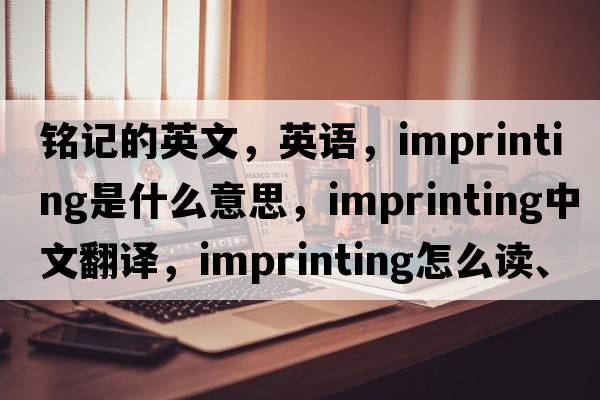 銘記的英文，英語(yǔ)，imprinting是什么意思，imprinting中文翻譯，imprinting怎么讀、發(fā)音、用法及例句