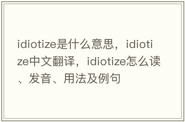 idiotize是什么意思，idiotize中文翻譯，idiotize怎么讀、發(fā)音、用法及例句