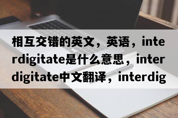 相互交錯的英文，英語(yǔ)，interdigitate是什么意思，interdigitate中文翻譯，interdigitate怎么讀、發(fā)音、用法及例句