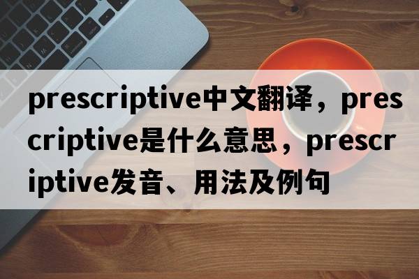 prescriptive中文翻譯，prescriptive是什么意思，prescriptive發(fā)音、用法及例句