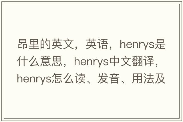 昂里的英文，英語(yǔ)，henrys是什么意思，henrys中文翻譯，henrys怎么讀、發(fā)音、用法及例句