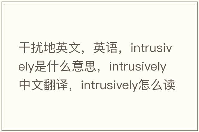 干擾地英文，英語(yǔ)，intrusively是什么意思，intrusively中文翻譯，intrusively怎么讀、發(fā)音、用法及例句