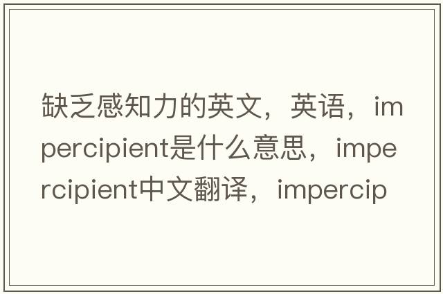 缺乏感知力的英文，英語(yǔ)，impercipient是什么意思，impercipient中文翻譯，impercipient怎么讀、發(fā)音、用法及例句