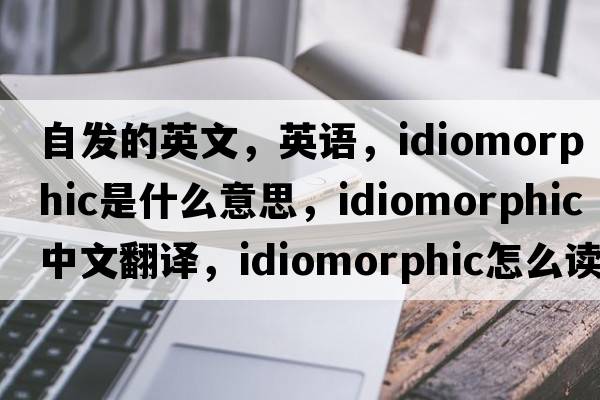 自發(fā)的英文，英語(yǔ)，idiomorphic是什么意思，idiomorphic中文翻譯，idiomorphic怎么讀、發(fā)音、用法及例句