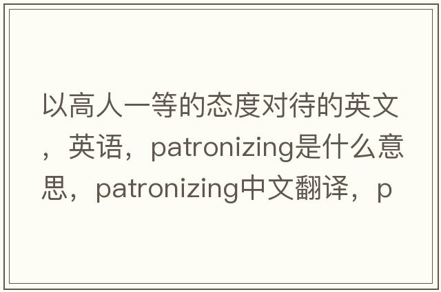 以高人一等的態(tài)度對待的英文，英語(yǔ)，patronizing是什么意思，patronizing中文翻譯，patronizing怎么讀、發(fā)音、用法及例句