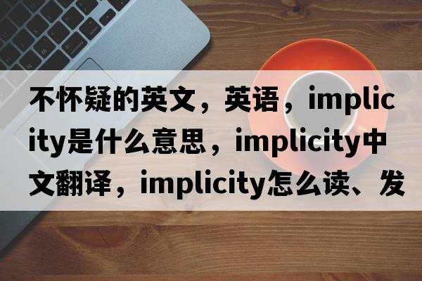 不懷疑的英文，英語(yǔ)，implicity是什么意思，implicity中文翻譯，implicity怎么讀、發(fā)音、用法及例句
