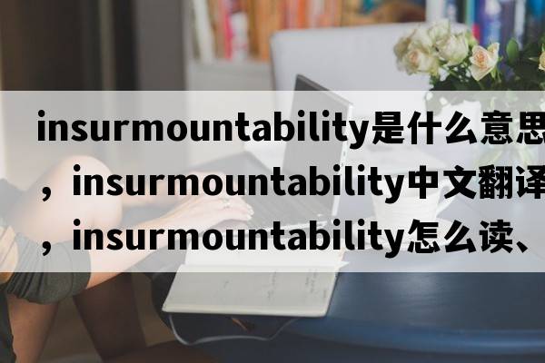 insurmountability是什么意思，insurmountability中文翻譯，insurmountability怎么讀、發(fā)音、用法及例句