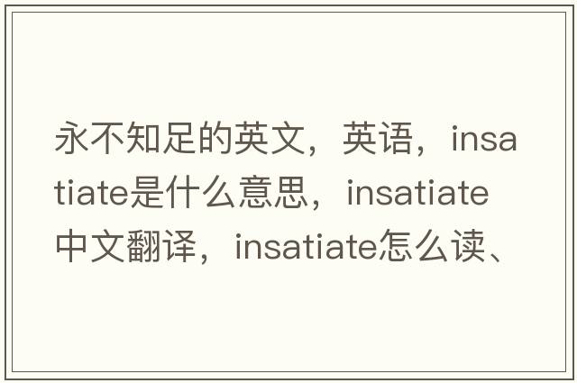 永不知足的英文，英語(yǔ)，insatiate是什么意思，insatiate中文翻譯，insatiate怎么讀、發(fā)音、用法及例句