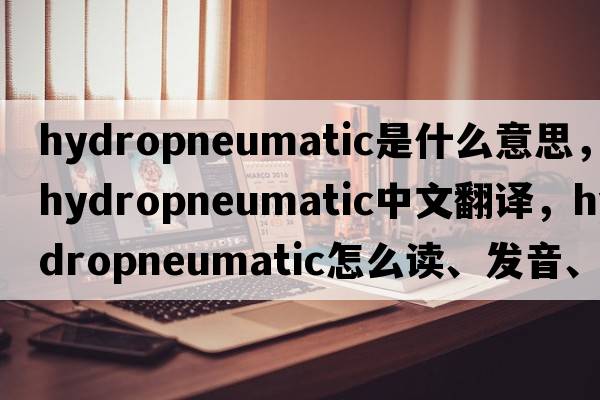 hydropneumatic是什么意思，hydropneumatic中文翻譯，hydropneumatic怎么讀、發(fā)音、用法及例句