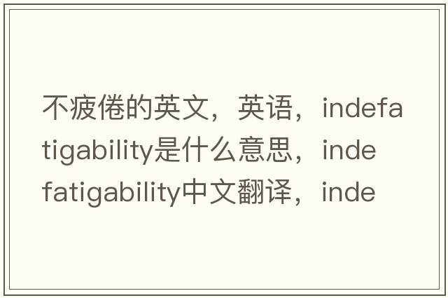 不疲倦的英文，英語(yǔ)，indefatigability是什么意思，indefatigability中文翻譯，indefatigability怎么讀、發(fā)音、用法及例句