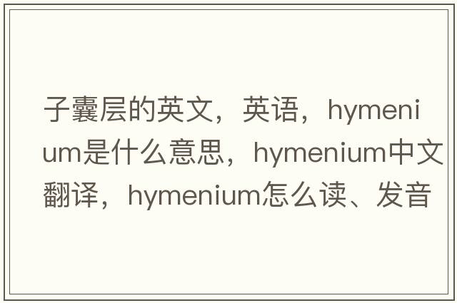 子囊層的英文，英語(yǔ)，hymenium是什么意思，hymenium中文翻譯，hymenium怎么讀、發(fā)音、用法及例句