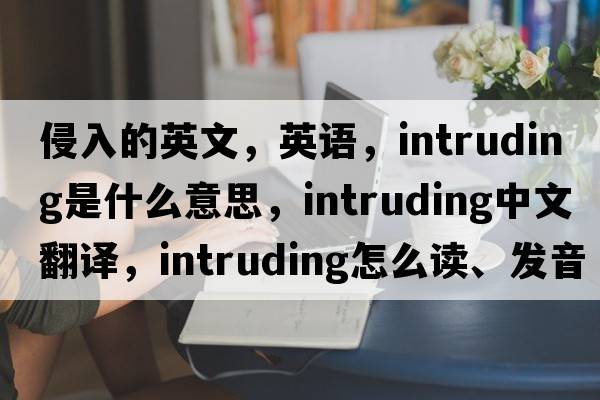 侵入的英文，英語(yǔ)，intruding是什么意思，intruding中文翻譯，intruding怎么讀、發(fā)音、用法及例句