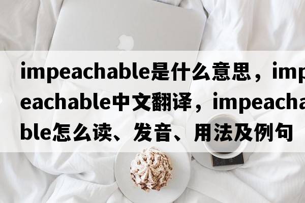 impeachable是什么意思，impeachable中文翻譯，impeachable怎么讀、發(fā)音、用法及例句