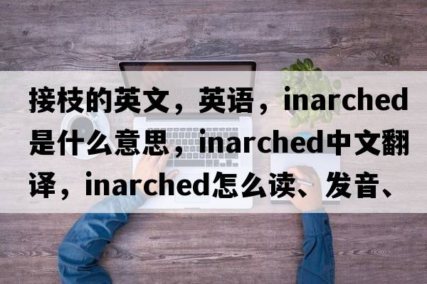 接枝的英文，英語(yǔ)，inarched是什么意思，inarched中文翻譯，inarched怎么讀、發(fā)音、用法及例句