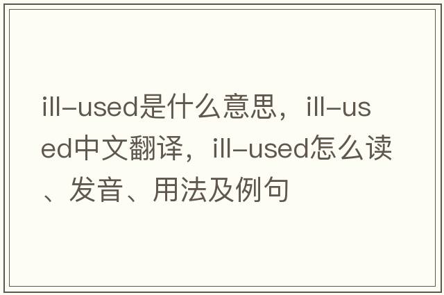 ill-used是什么意思，ill-used中文翻譯，ill-used怎么讀、發(fā)音、用法及例句