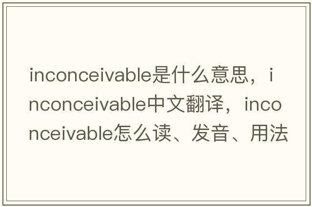 inconceivable是什么意思，inconceivable中文翻譯，inconceivable怎么讀、發(fā)音、用法及例句