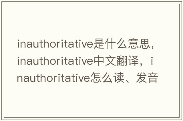 inauthoritative是什么意思，inauthoritative中文翻譯，inauthoritative怎么讀、發(fā)音、用法及例句