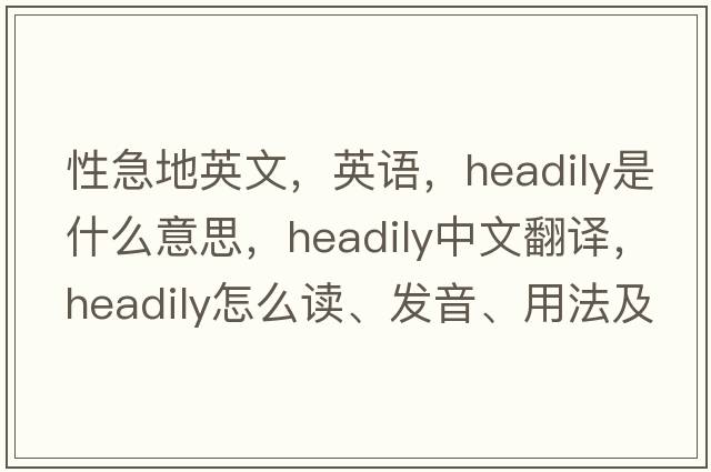性急地英文，英語(yǔ)，headily是什么意思，headily中文翻譯，headily怎么讀、發(fā)音、用法及例句
