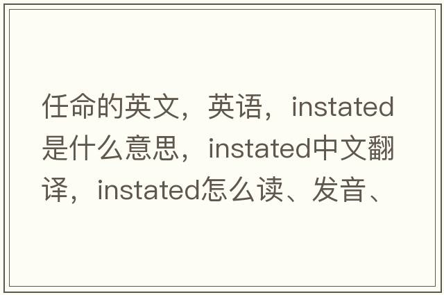 任命的英文，英語(yǔ)，instated是什么意思，instated中文翻譯，instated怎么讀、發(fā)音、用法及例句