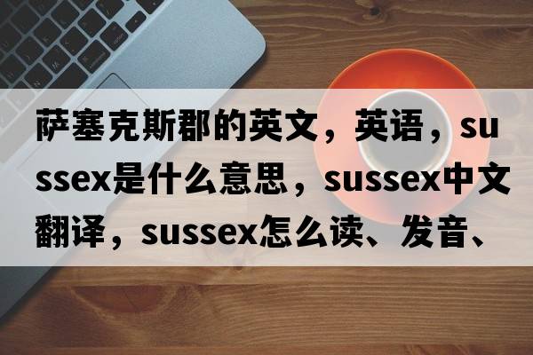 薩塞克斯郡的英文，英語(yǔ)，Sussex是什么意思，Sussex中文翻譯，Sussex怎么讀、發(fā)音、用法及例句