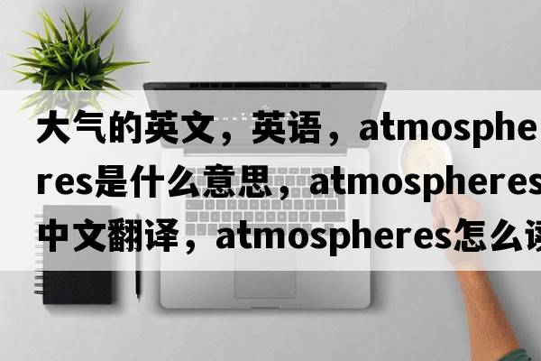 大氣的英文，英語(yǔ)，atmospheres是什么意思，atmospheres中文翻譯，atmospheres怎么讀、發(fā)音、用法及例句