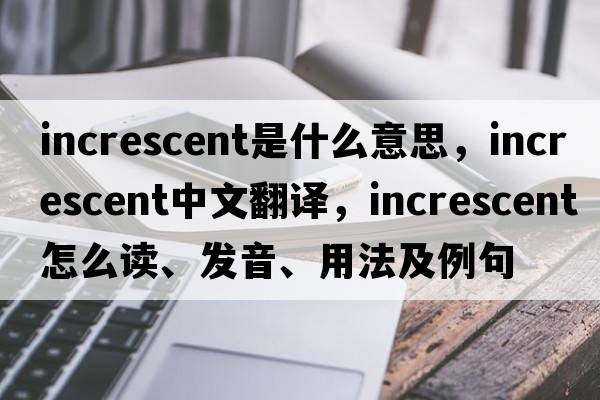 increscent是什么意思，increscent中文翻譯，increscent怎么讀、發(fā)音、用法及例句
