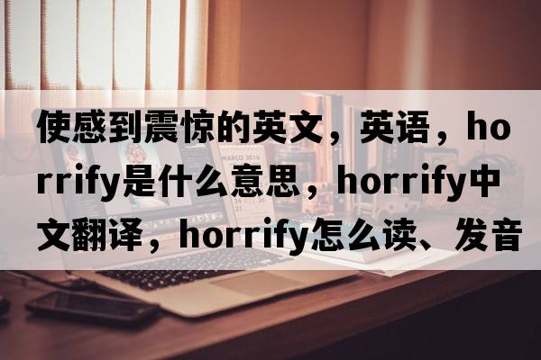 使感到震驚的英文，英語(yǔ)，horrify是什么意思，horrify中文翻譯，horrify怎么讀、發(fā)音、用法及例句