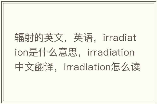 輻射的英文，英語(yǔ)，irradiation是什么意思，irradiation中文翻譯，irradiation怎么讀、發(fā)音、用法及例句