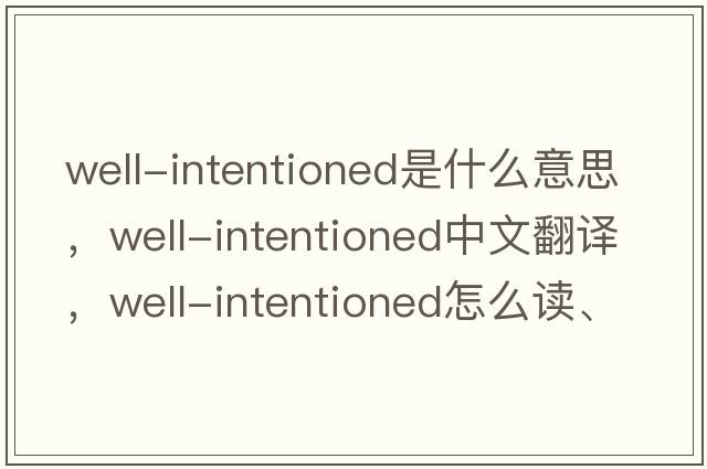 well-intentioned是什么意思，well-intentioned中文翻譯，well-intentioned怎么讀、發(fā)音、用法及例句