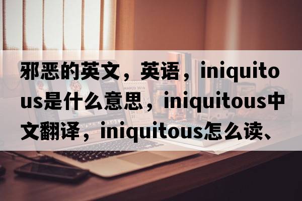 邪惡的英文，英語(yǔ)，iniquitous是什么意思，iniquitous中文翻譯，iniquitous怎么讀、發(fā)音、用法及例句