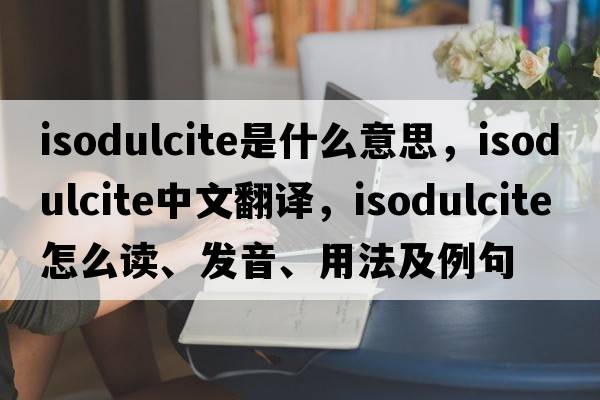 isodulcite是什么意思，isodulcite中文翻譯，isodulcite怎么讀、發(fā)音、用法及例句