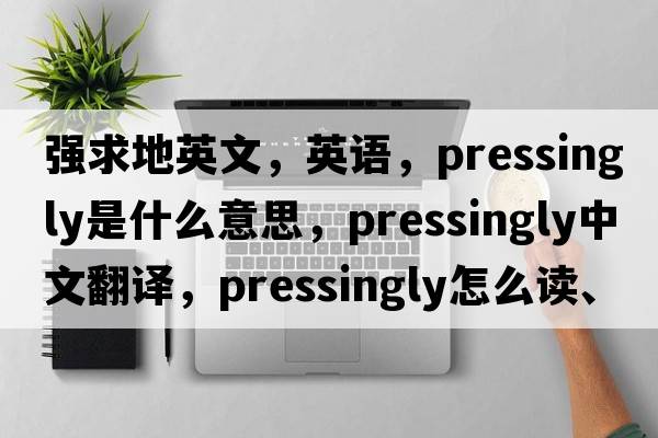 強求地英文，英語(yǔ)，pressingly是什么意思，pressingly中文翻譯，pressingly怎么讀、發(fā)音、用法及例句