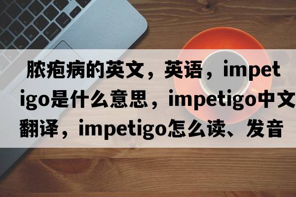  膿皰病的英文，英語(yǔ)，impetigo是什么意思，impetigo中文翻譯，impetigo怎么讀、發(fā)音、用法及例句