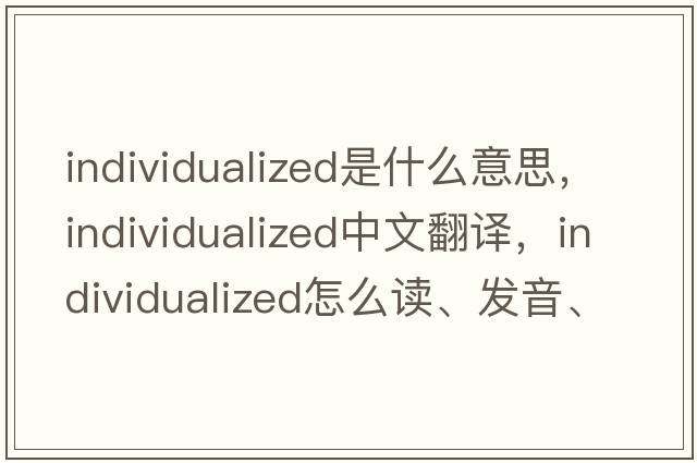 individualized是什么意思，individualized中文翻譯，individualized怎么讀、發(fā)音、用法及例句