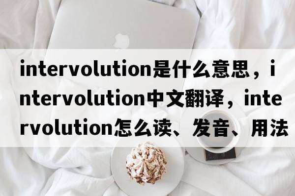 intervolution是什么意思，intervolution中文翻譯，intervolution怎么讀、發(fā)音、用法及例句
