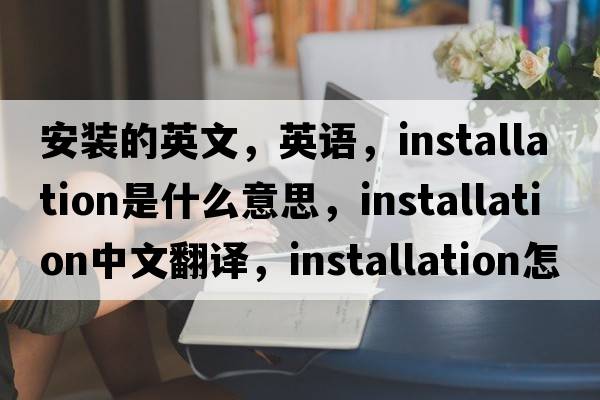 安裝的英文，英語(yǔ)，installation是什么意思，installation中文翻譯，installation怎么讀、發(fā)音、用法及例句