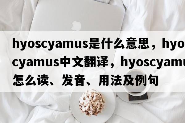 hyoscyamus是什么意思，hyoscyamus中文翻譯，hyoscyamus怎么讀、發(fā)音、用法及例句