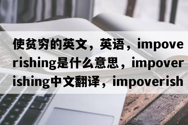 使貧窮的英文，英語(yǔ)，impoverishing是什么意思，impoverishing中文翻譯，impoverishing怎么讀、發(fā)音、用法及例句