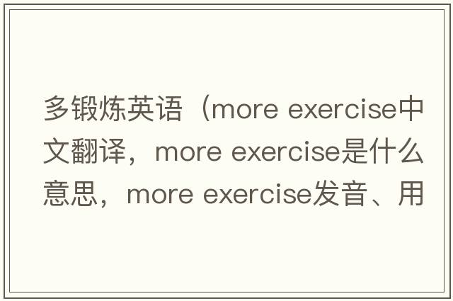 多鍛煉英語(yǔ)（more exercise中文翻譯，more exercise是什么意思，more exercise發(fā)音、用法及例句）